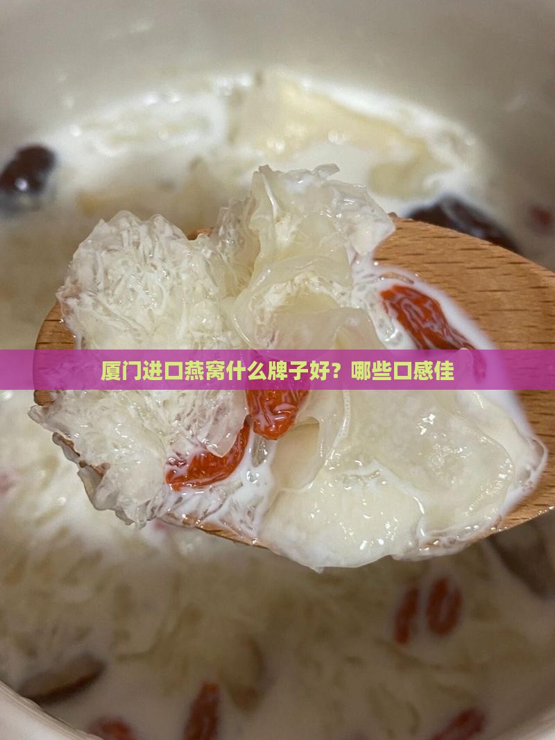 厦门进口燕窝什么牌子好？哪些口感佳