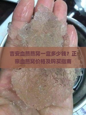 吉安血燕燕窝一盒多少钱？正宗血燕窝价格及购买指南