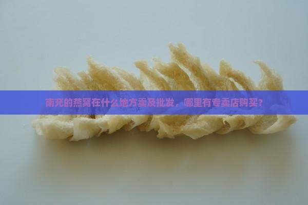 南充的燕窝在什么地方卖及批发，哪里有专卖店购买？