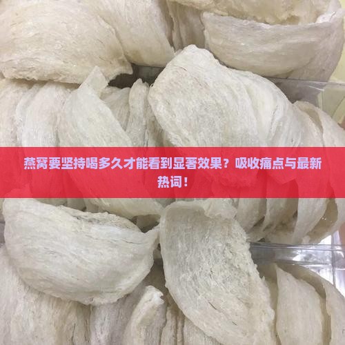 燕窝要坚持喝多久才能看到显著效果？吸收痛点与最新热词！