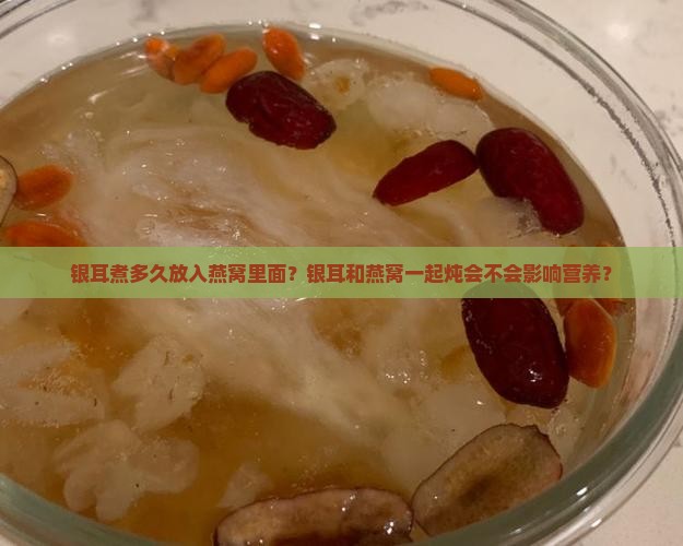 银耳煮多久放入燕窝里面？银耳和燕窝一起炖会不会影响营养？