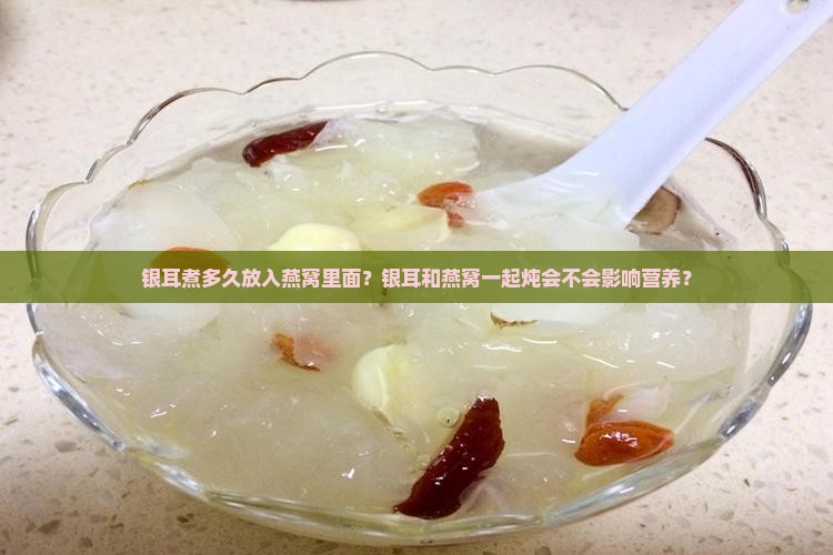 银耳煮多久放入燕窝里面？银耳和燕窝一起炖会不会影响营养？