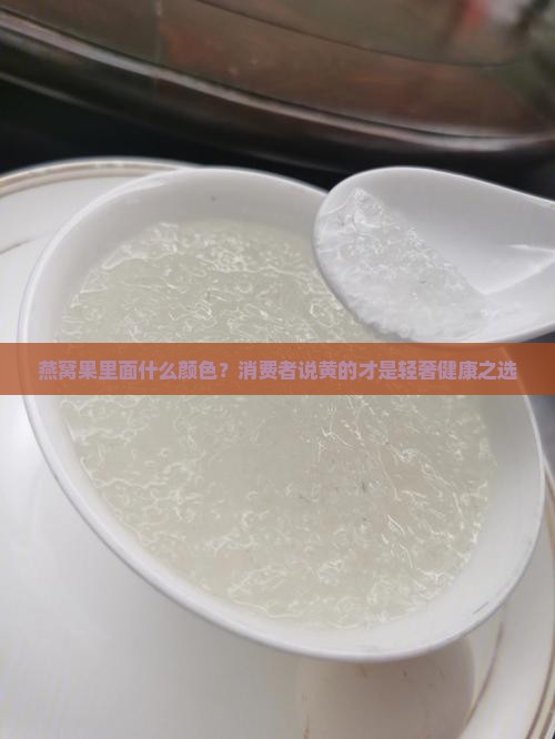 燕窝果里面什么颜色？消费者说黄的才是轻奢健康之选