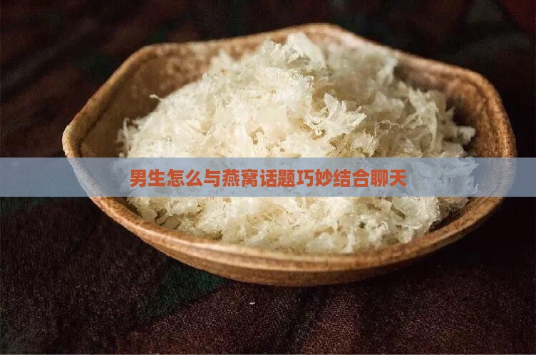 男生怎么与燕窝话题巧妙结合聊天