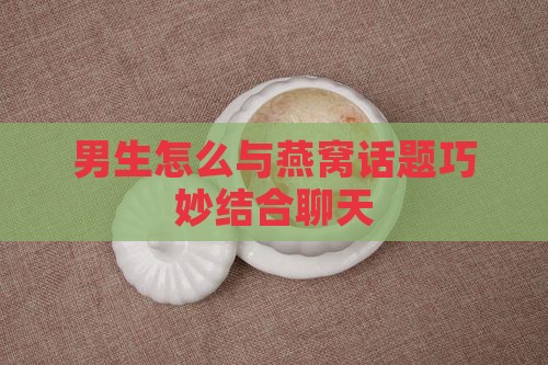 男生怎么与燕窝话题巧妙结合聊天