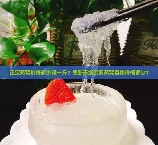 正宗燕窝价格多少钱一斤？阜新市场采购燕窝具体价格多少？
