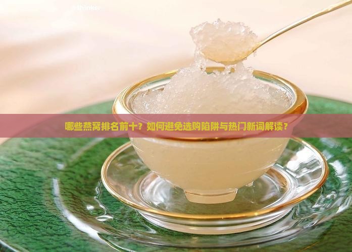 哪些燕窝排名前十？如何避免选购陷阱与热门新词解读？