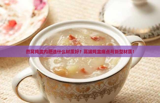 燕窝炖盅内胆选什么材质好？高端炖盅痛点与新型材质！