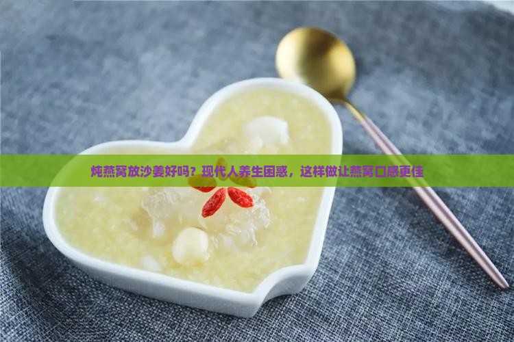 炖燕窝放沙姜好吗？现代人养生困惑，这样做让燕窝口感更佳