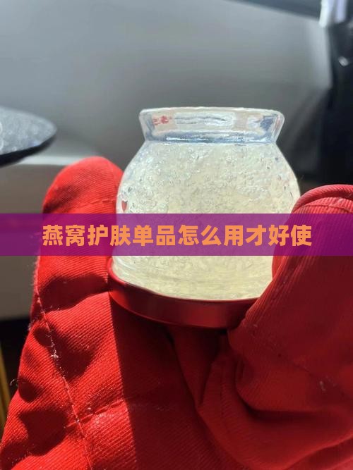燕窝护肤单品怎么用才好使