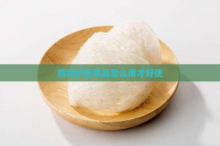 燕窝护肤单品怎么用才好使