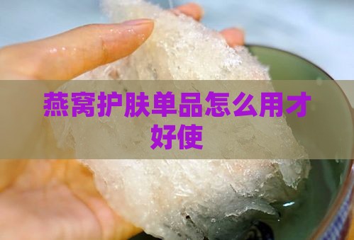 燕窝护肤单品怎么用才好使