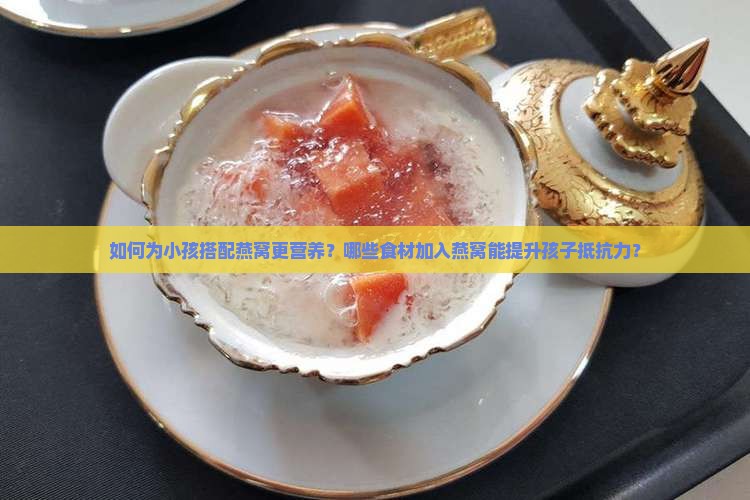 如何为小孩搭配燕窝更营养？哪些食材加入燕窝能提升孩子抵抗力？