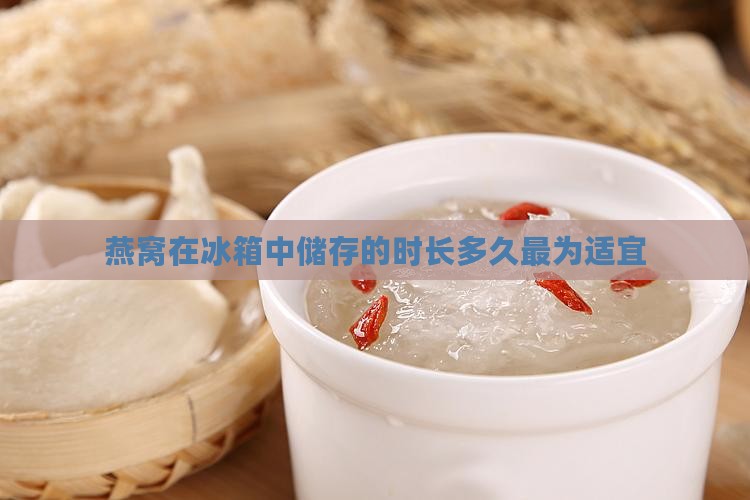 燕窝在冰箱中储存的时长多久最为适宜