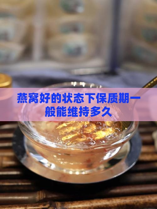 燕窝好的状态下保质期一般能维持多久