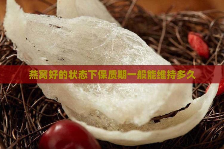 燕窝好的状态下保质期一般能维持多久