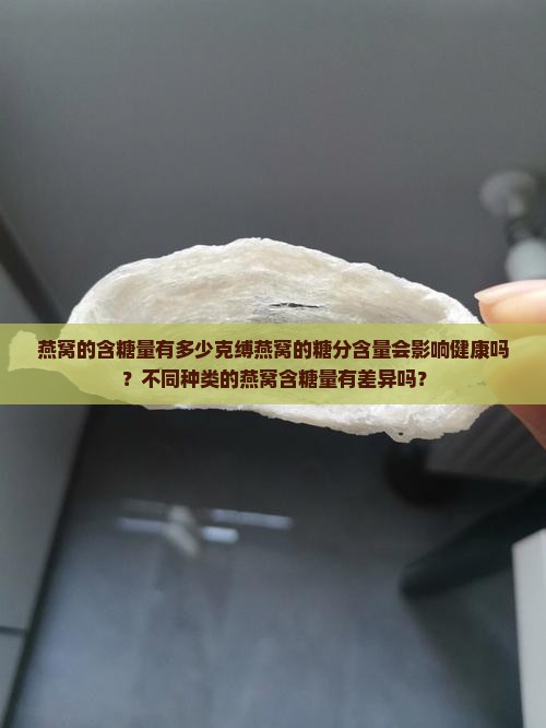 燕窝的含糖量有多少克缚燕窝的糖分含量会影响健康吗？不同种类的燕窝含糖量有差异吗？