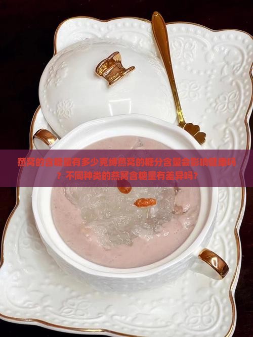 燕窝的含糖量有多少克缚燕窝的糖分含量会影响健康吗？不同种类的燕窝含糖量有差异吗？