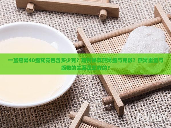 一盒燕窝40盏究竟包含多少克？如何换算燕窝盏与克数？燕窝重量与盏数的关系是怎样的？