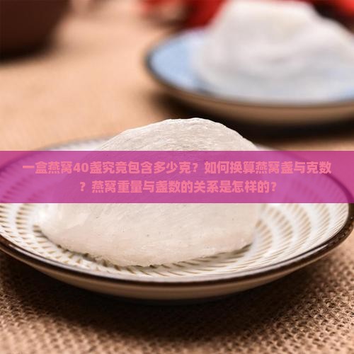 一盒燕窝40盏究竟包含多少克？如何换算燕窝盏与克数？燕窝重量与盏数的关系是怎样的？