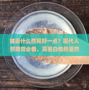 猫卖什么燕窝好一点？现代人熬夜党必备，高蛋白低热量燕窝推荐