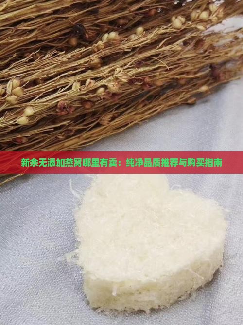 新余无添加燕窝哪里有卖：纯净品质推荐与购买指南