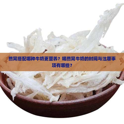 燕窝搭配哪种牛奶更营养？喝燕窝牛奶的时间与注意事项有哪些？