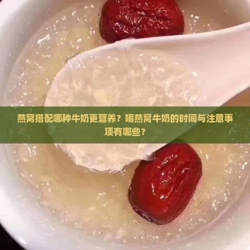 燕窝搭配哪种牛奶更营养？喝燕窝牛奶的时间与注意事项有哪些？