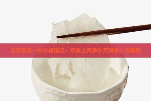 正宗燕窝一斤价格信息：京东上有多少燕窝多少钱推荐