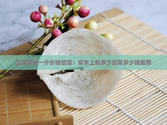 正宗燕窝一斤价格信息：京东上有多少燕窝多少钱推荐