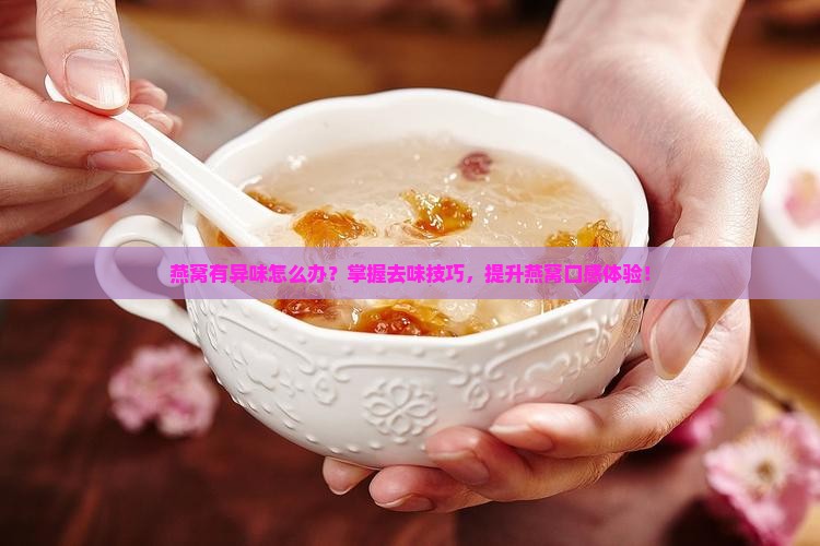 燕窝有异味怎么办？掌握去味技巧，提升燕窝口感体验！