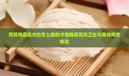 燕窝炖品操作台怎么做的才能确保高效卫生与美味炖煮体验