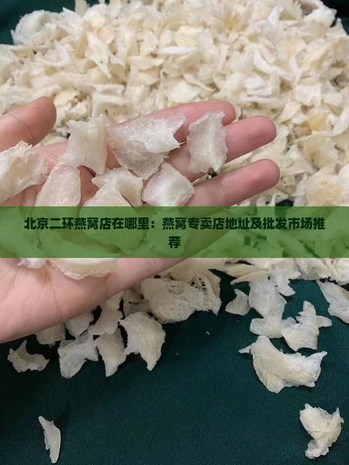 北京二环燕窝店在哪里：燕窝专卖店地址及批发市场推荐