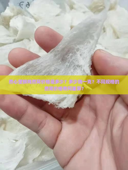 燕心望鲜炖燕窝价格是多少？多少钱一克？不同规格的燕窝价格有何差异？