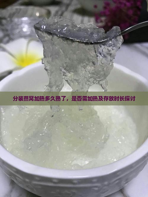 分装燕窝加热多久熟了，是否需加热及存放时长探讨