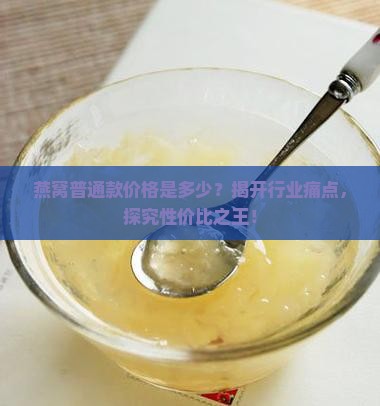 燕窝普通款价格是多少？揭开行业痛点，探究性价比之王！