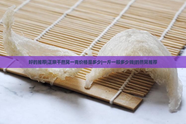 好的推荐|正宗干燕窝一克价格是多少|一斤一般多少钱|的燕窝推荐