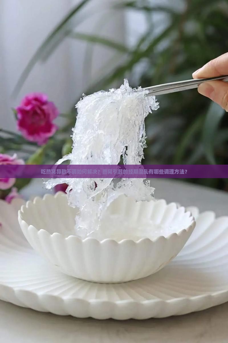 吃燕窝导致不调如何解决?燕窝引起的经期混乱有哪些调理方法? 吃燕窝导致不调如何解决?燕窝引起的经期混乱有哪些调理方法?