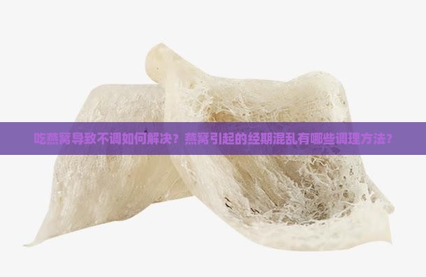 吃燕窝导致不调如何解决?燕窝引起的经期混乱有哪些调理方法? 吃燕窝导致不调如何解决?燕窝引起的经期混乱有哪些调理方法?