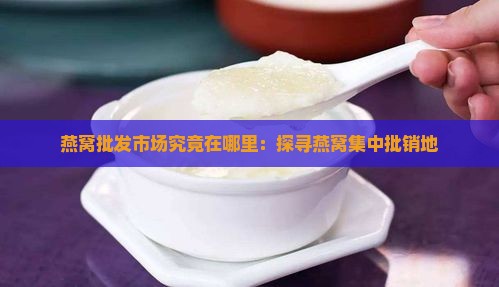 燕窝批发市场究竟在哪里：探寻燕窝集中批销地