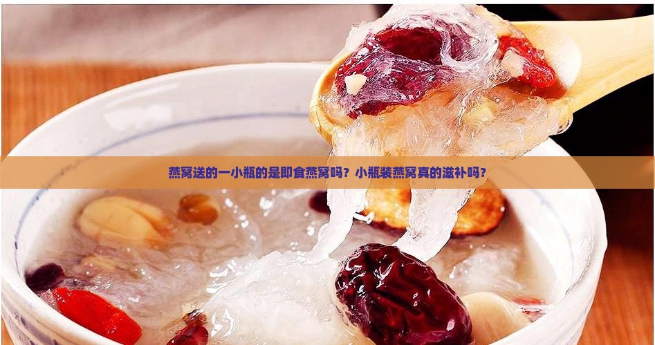 燕窝送的一小瓶的是即食燕窝吗？小瓶装燕窝真的滋补吗？