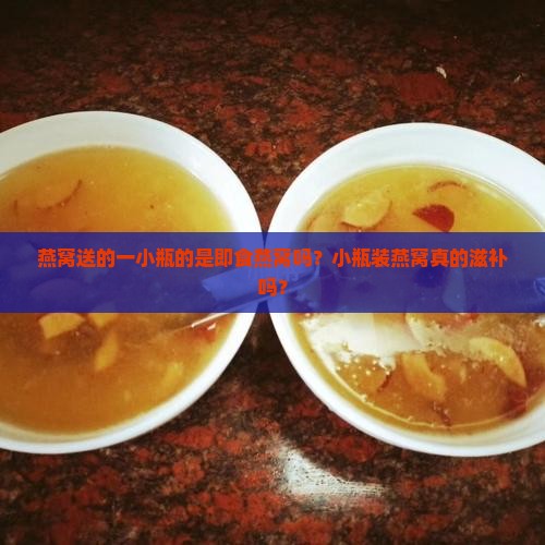 燕窝送的一小瓶的是即食燕窝吗？小瓶装燕窝真的滋补吗？