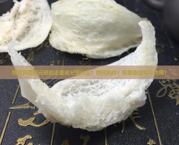 燕窝阿胶固元糕的主要成分是什么？如何制作？有哪些功效与作用？