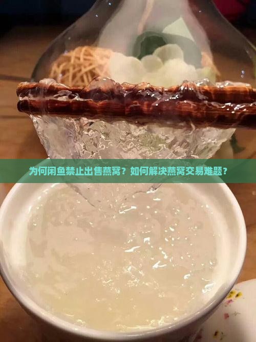 为何闲鱼禁止出售燕窝？如何解决燕窝交易难题？