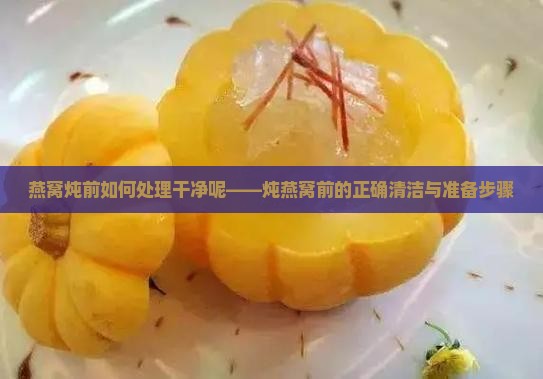 燕窝炖前如何处理干净呢——炖燕窝前的正确清洁与准备步骤
