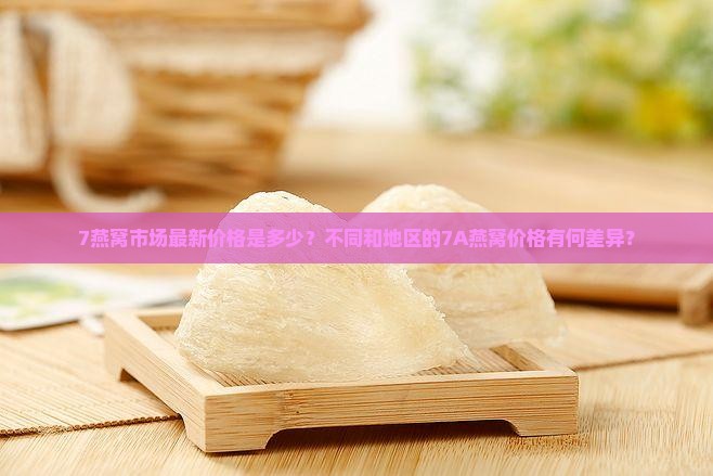 7燕窝市场最新价格是多少？不同和地区的7A燕窝价格有何差异？