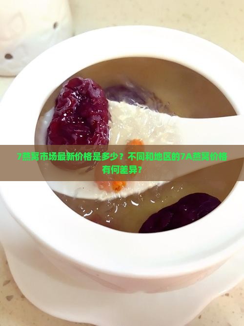 7燕窝市场最新价格是多少？不同和地区的7A燕窝价格有何差异？