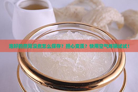 泡好的燕窝没煮怎么保存？担心变质？快用空气炸锅试试！