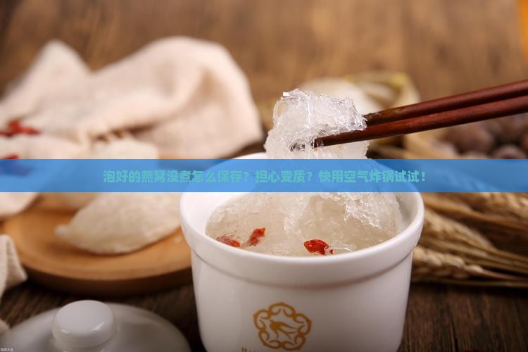 泡好的燕窝没煮怎么保存？担心变质？快用空气炸锅试试！