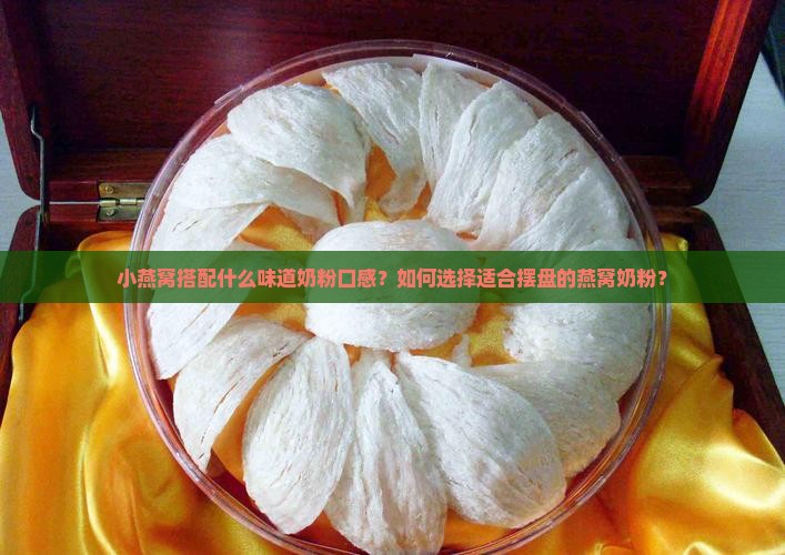 小燕窝搭配什么味道奶粉口感？如何选择适合摆盘的燕窝奶粉？